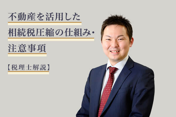 不動産を活用した相続税圧縮の仕組み・注意事項【税理士解説】